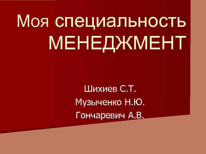 Моя специальность МЕНЕДЖМЕНТ Шихиев С. Т. Музыченко Н. Ю. Гончаревич А. В. 