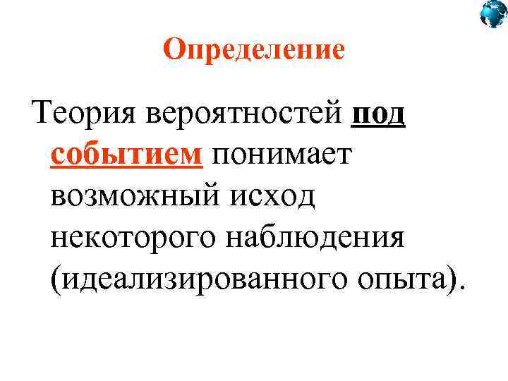 Определение Теория вероятностей под событием понимает возможный исход некоторого наблюдения (идеализированного опыта). 