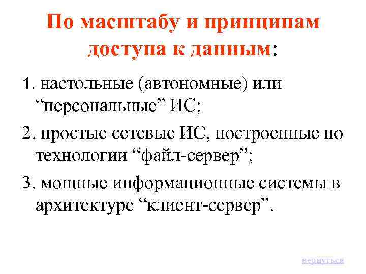 По масштабу и принципам доступа к данным: 1. настольные (автономные) или “персональные” ИС; 2.