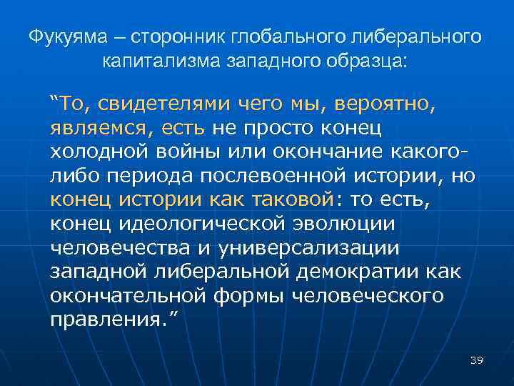 Фукуяма – сторонник глобального либерального капитализма западного образца: “То, свидетелями чего мы, вероятно, являемся,
