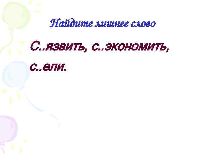 Найдите лишнее слово С. . язвить, с. . экономить, с. . ели. 