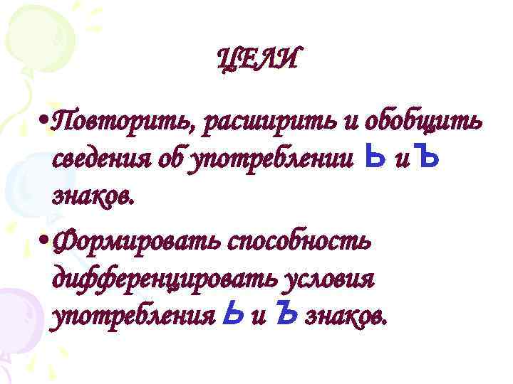 ЦЕЛИ • Повторить, расширить и обобщить сведения об употреблении Ь и Ъ знаков. •