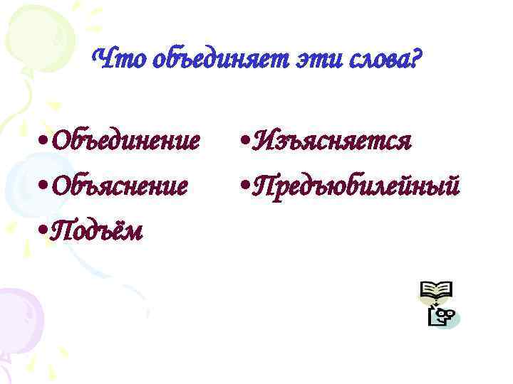 Что объединяет эти слова? • Объединение • Объяснение • Подъём • Изъясняется • Предъюбилейный