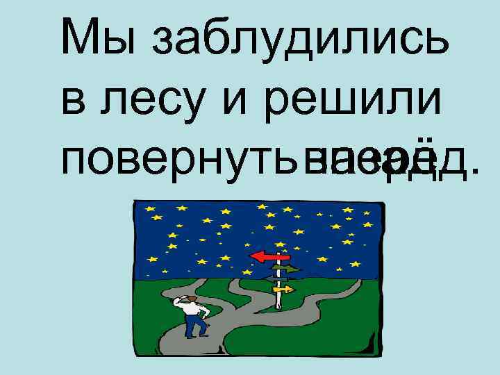 Мы заблудились в лесу и решили повернуть вперёд. назад. 