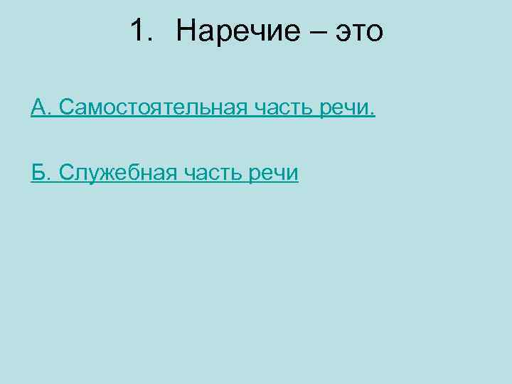 1. Наречие – это А. Самостоятельная часть речи. Б. Служебная часть речи 