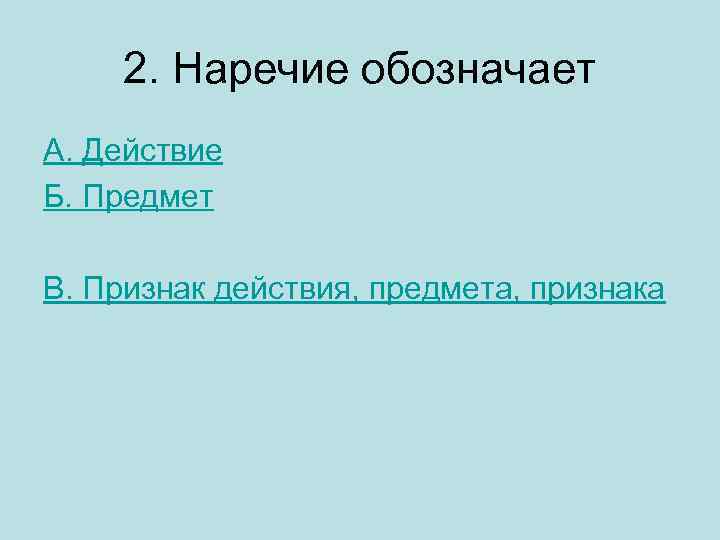 2. Наречие обозначает А. Действие Б. Предмет В. Признак действия, предмета, признака 