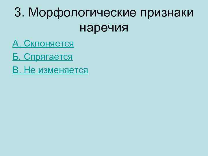 3. Морфологические признаки наречия А. Склоняется Б. Спрягается В. Не изменяется 