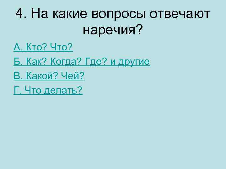 4. На какие вопросы отвечают наречия? А. Кто? Что? Б. Как? Когда? Где? и
