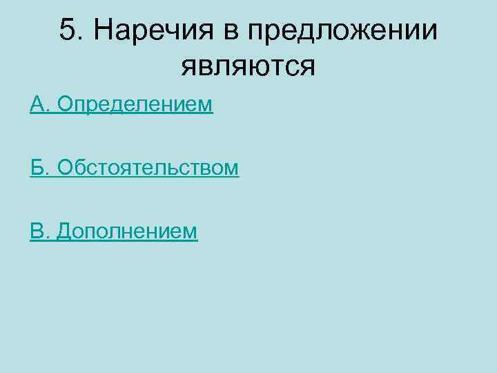 5. Наречия в предложении являются А. Определением Б. Обстоятельством В. Дополнением 