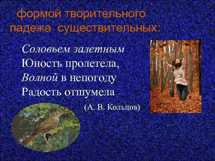  формой творительного падежа существительных: — Соловьем залетным Юность пролетела, Волной в непогоду Радость