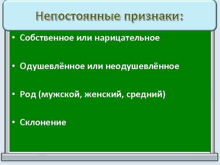 Непостоянные признаки: • Собственное или нарицательное • Одушевлённое или неодушевлённое • Род (мужской, женский,