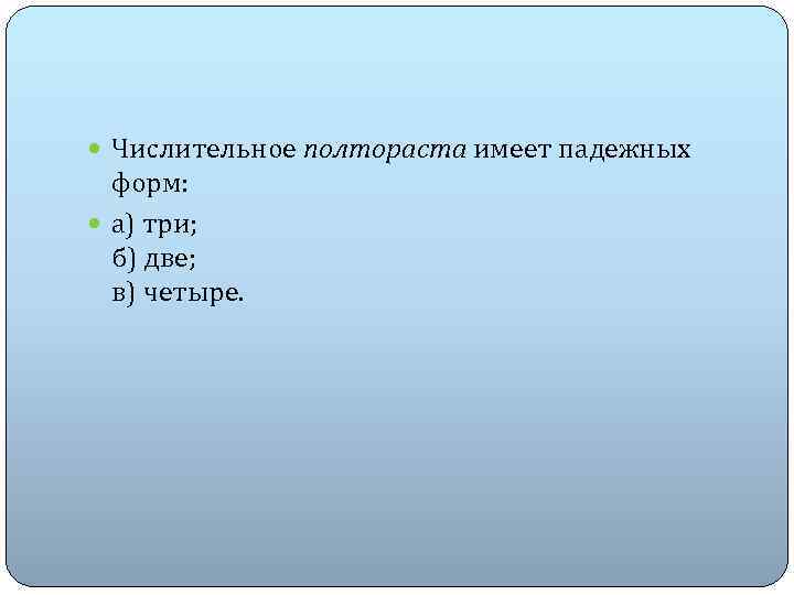  Числительное полтораста имеет падежных форм: а) три; б) две; в) четыре. 
