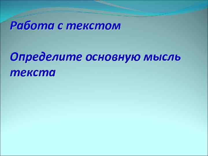 Работа с текстом Определите основную мысль текста 
