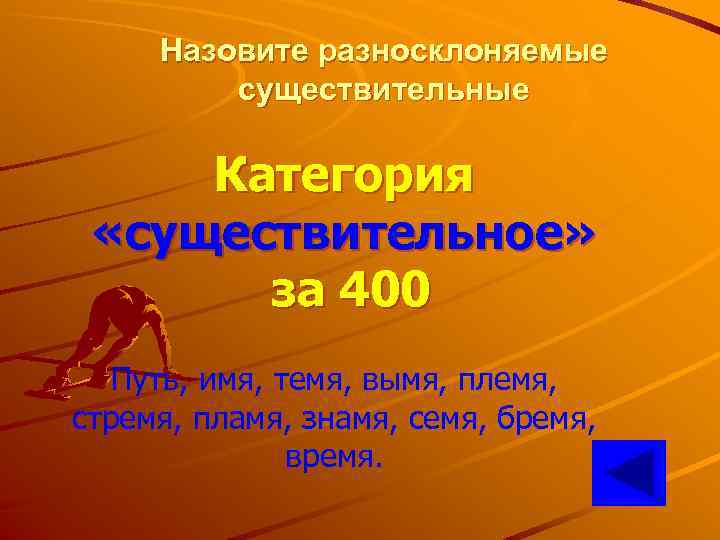 Назовите разносклоняемые существительные Категория «существительное» за 400 Путь, имя, темя, вымя, племя, стремя, пламя,