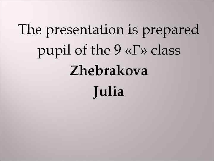 The presentation is prepared pupil of the 9 «Г» class Zhebrakova Julia 