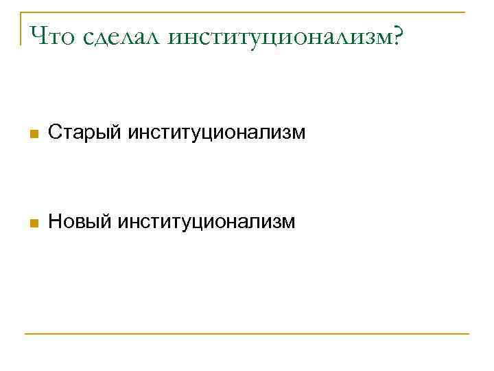 Что сделал институционализм? n Старый институционализм n Новый институционализм 