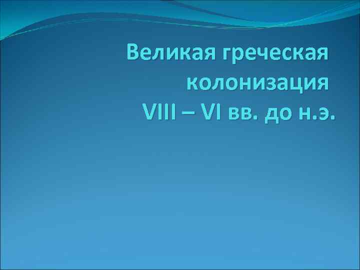 Великая греческая колонизация VIII – VI вв. до н. э. 