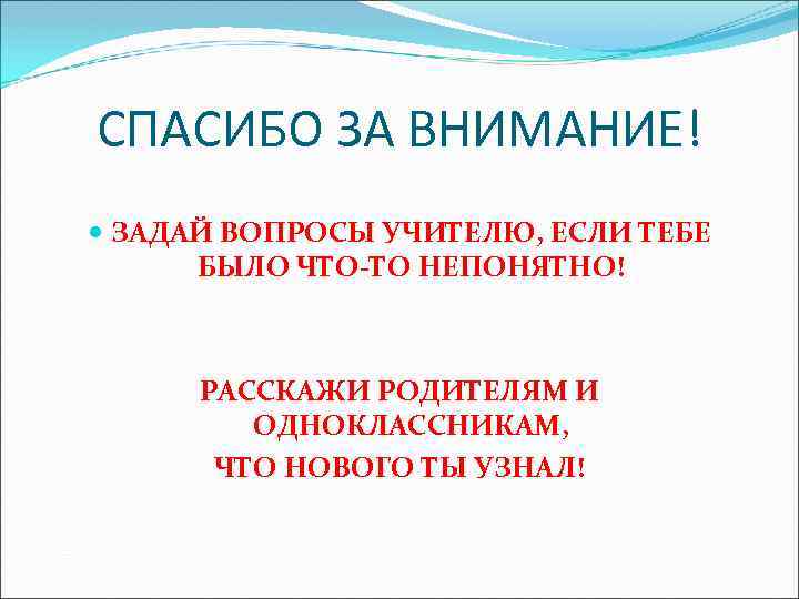 СПАСИБО ЗА ВНИМАНИЕ! ЗАДАЙ ВОПРОСЫ УЧИТЕЛЮ, ЕСЛИ ТЕБЕ БЫЛО ЧТО-ТО НЕПОНЯТНО! РАССКАЖИ РОДИТЕЛЯМ И