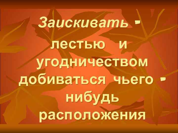 Заискивать – лестью и угодничеством добиваться чьего – нибудь расположения 