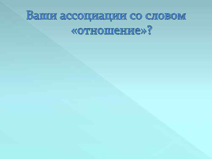 Ваши ассоциации со словом «отношение» ? 