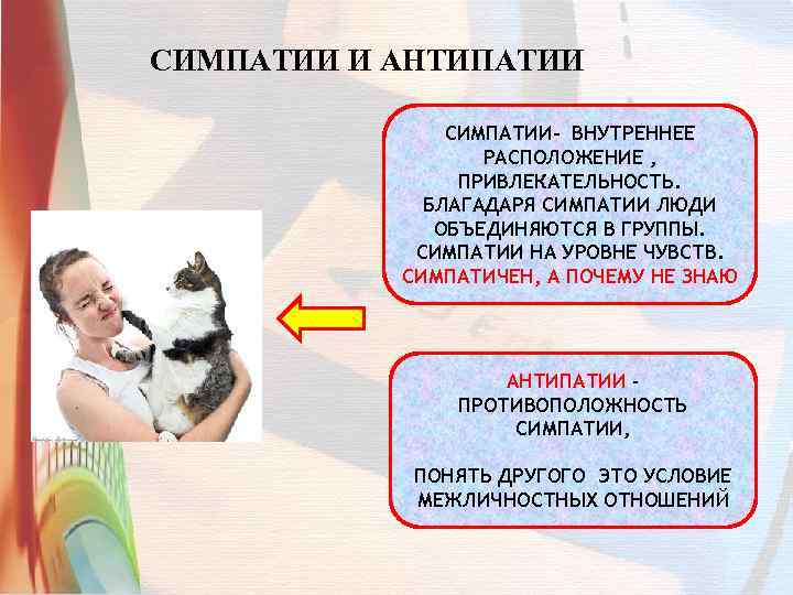 СИМПАТИИ И АНТИПАТИИ СИМПАТИИ- ВНУТРЕННЕЕ РАСПОЛОЖЕНИЕ , ПРИВЛЕКАТЕЛЬНОСТЬ. БЛАГАДАРЯ СИМПАТИИ ЛЮДИ ОБЪЕДИНЯЮТСЯ В ГРУППЫ.