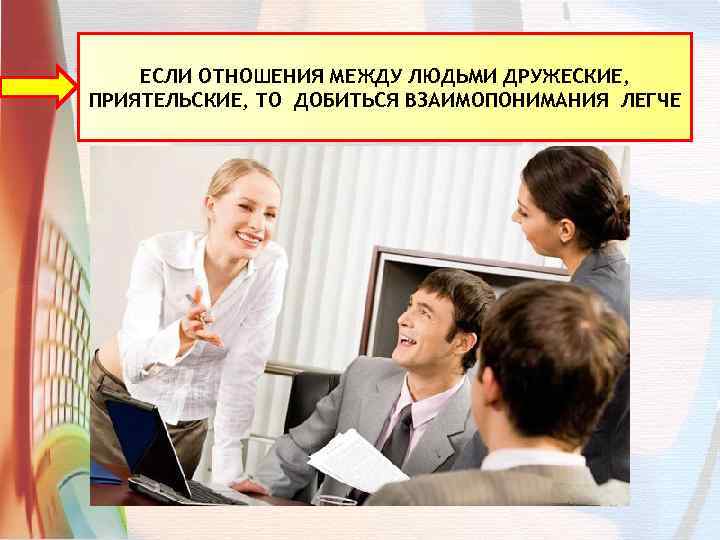 ЕСЛИ ОТНОШЕНИЯ МЕЖДУ ЛЮДЬМИ ДРУЖЕСКИЕ, ПРИЯТЕЛЬСКИЕ, ТО ДОБИТЬСЯ ВЗАИМОПОНИМАНИЯ ЛЕГЧЕ 