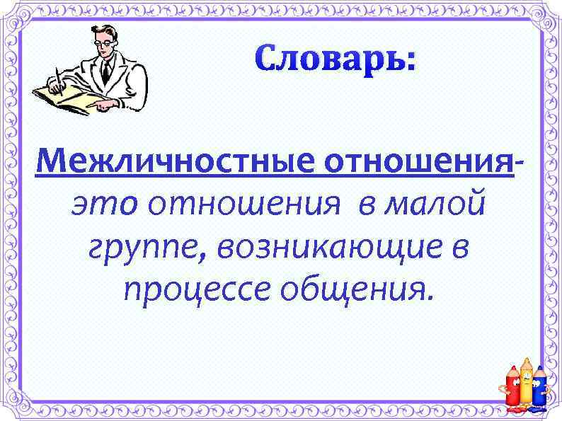 Словарь: Межличностные отношенияэто отношения в малой группе, возникающие в процессе общения. 