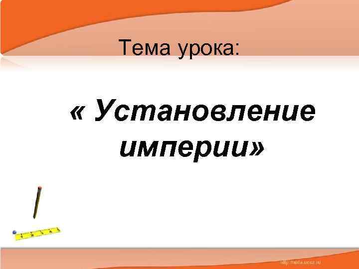 Тема урока: « Установление империи» 