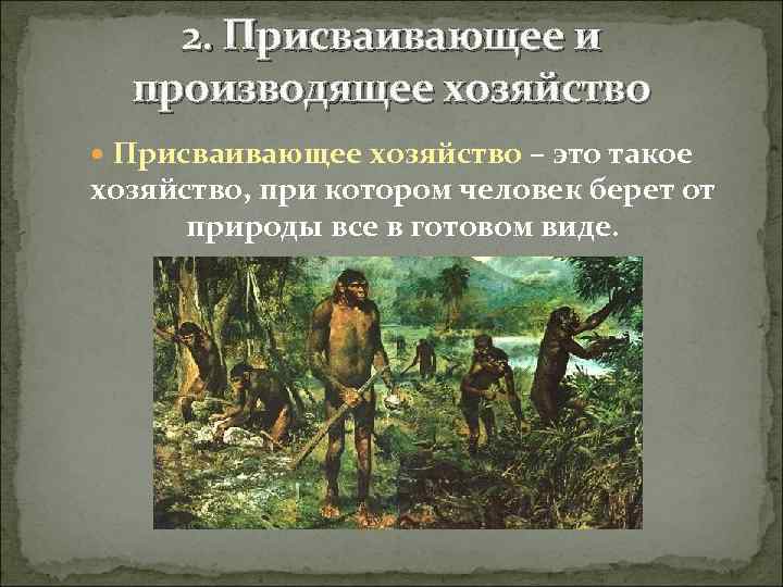 2. Присваивающее и производящее хозяйство Присваивающее хозяйство – это такое хозяйство, при котором человек