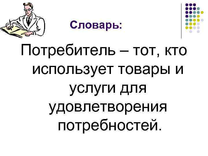 Словарь: Потребитель – тот, кто использует товары и услуги для удовлетворения потребностей. 
