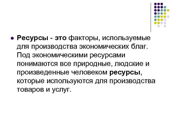 l Ресурсы - это факторы, используемые для производства экономических благ. Под экономическими ресурсами понимаются
