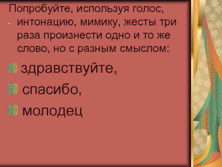 Попробуйте, используя голос, . интонацию, мимику, жесты три раза произнести одно и то же