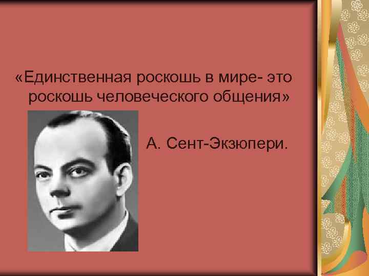  «Единственная роскошь в мире- это роскошь человеческого общения» А. Сент-Экзюпери. 