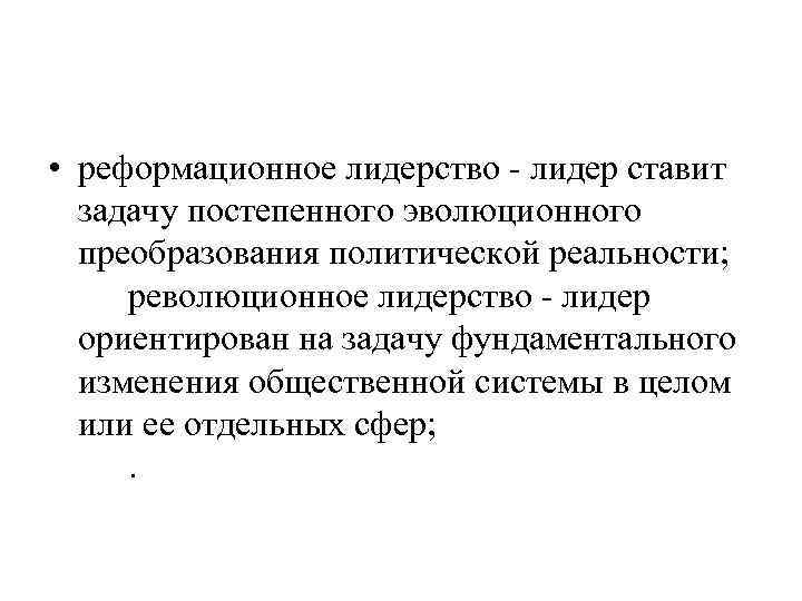  • реформационное лидерство - лидер ставит задачу постепенного эволюционного преобразования политической реальности; революционное