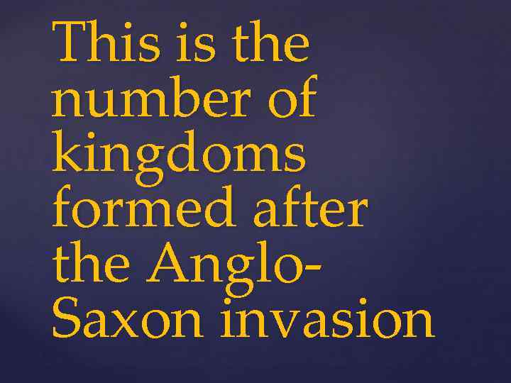 This is the number of kingdoms formed after the Anglo. Saxon invasion 