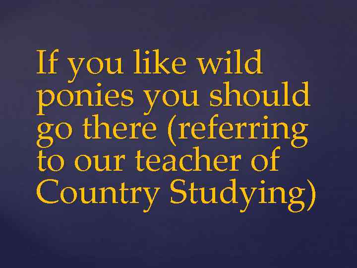 If you like wild ponies you should go there (referring to our teacher of