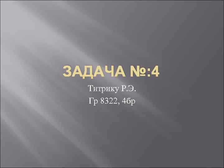 ЗАДАЧА №: 4 Титрику Р. Э. Гр 8322, 4 бр 