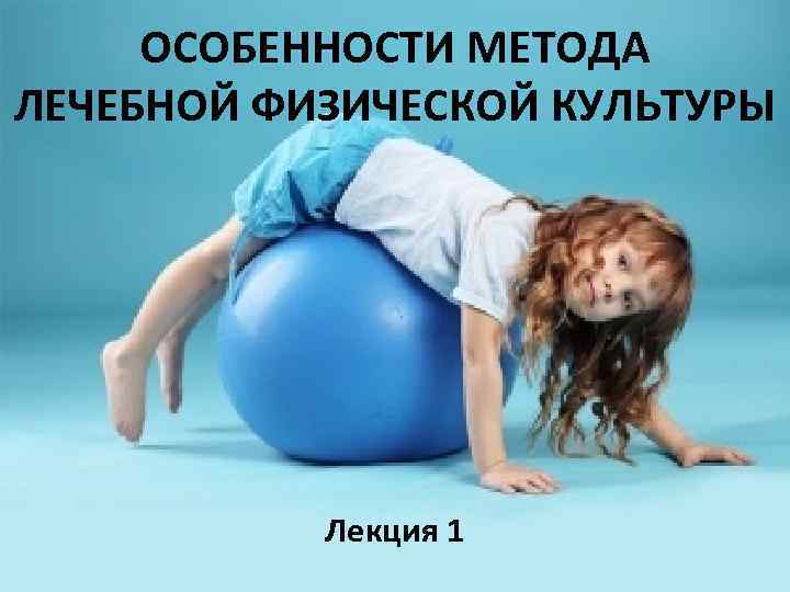 ОСОБЕННОСТИ МЕТОДА ЛЕЧЕБНОЙ ФИЗИЧЕСКОЙ КУЛЬТУРЫ Лекция 1 