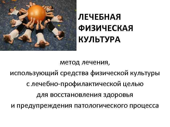 ЛЕЧЕБНАЯ ФИЗИЧЕСКАЯ КУЛЬТУРА метод лечения, использующий средства физической культуры с лечебно-профилактической целью для восстановления