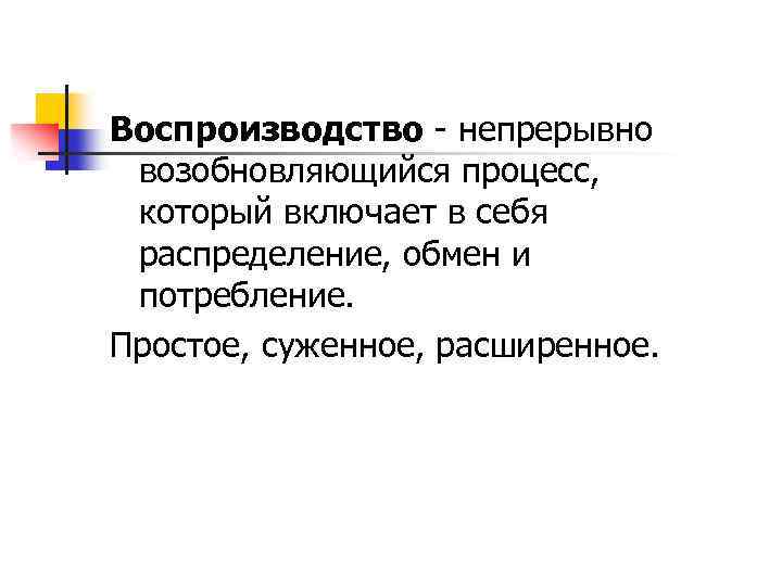 Воспроизводство - непрерывно возобновляющийся процесс, который включает в себя распределение, обмен и потребление. Простое,