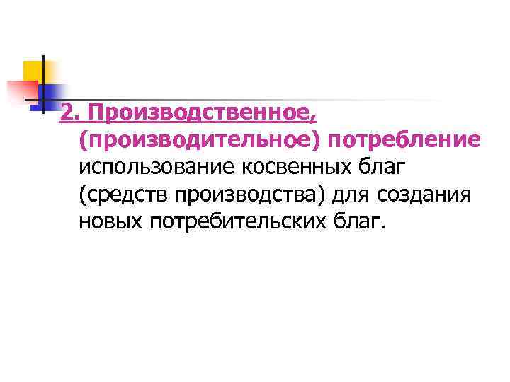 2. Производственное, (производительное) потребление использование косвенных благ (средств производства) для создания новых потребительских благ.