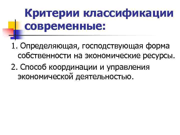 Критерии классификации современные: 1. Определяющая, господствующая форма собственности на экономические ресурсы. 2. Способ координации