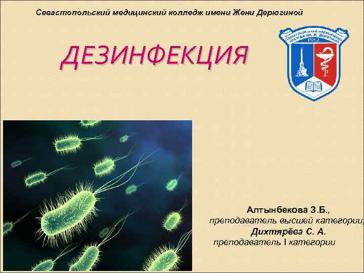 Севастопольский медицинский колледж имени Жени Дерюгиной ДЕЗИНФЕКЦИЯ Алтынбекова З. Б. , преподаватель высшей категории,