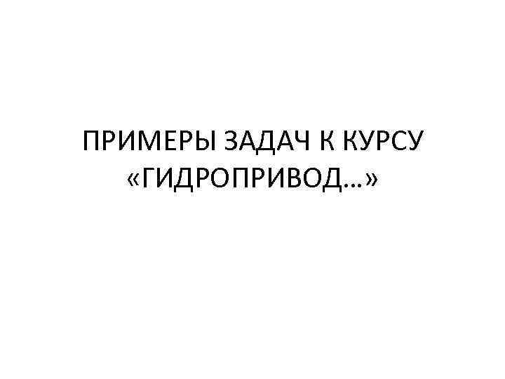ПРИМЕРЫ ЗАДАЧ К КУРСУ «ГИДРОПРИВОД…» 
