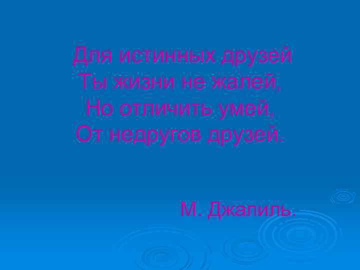 Для истинных друзей Ты жизни не жалей, Но отличить умей, От недругов друзей. М.