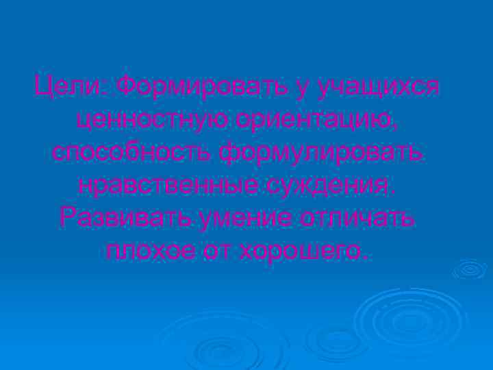 Цели: Формировать у учащихся ценностную ориентацию, способность формулировать нравственные суждения. Развивать умение отличать плохое