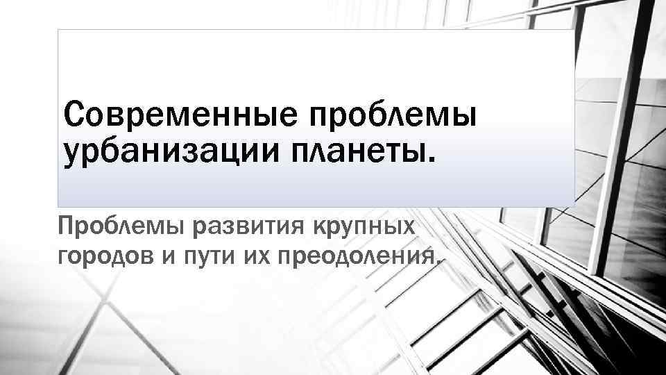 Современные проблемы урбанизации планеты. Проблемы развития крупных городов и пути их преодоления. 