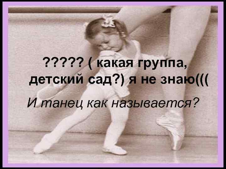 ? ? ? ( какая группа, детский сад? ) я не знаю((( И танец