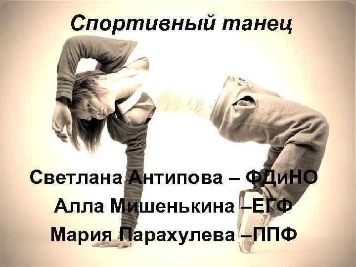 Спортивный танец Светлана Антипова – ФДи. НО Алла Мишенькина –ЕГФ Мария Парахулева –ППФ 