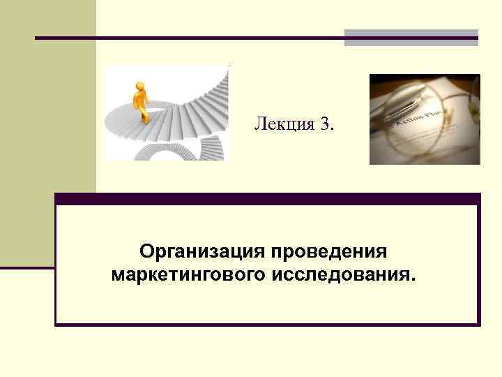 Лекция 3. Организация проведения маркетингового исследования. 